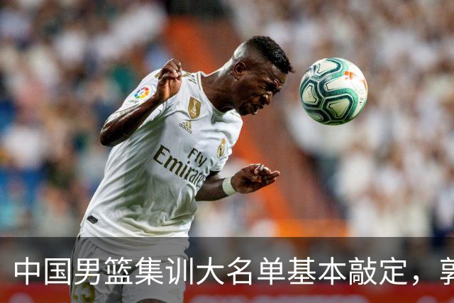 中国男篮集训大名单基本敲定，郭士强全力冲刺世界杯，预测最终12人都有谁