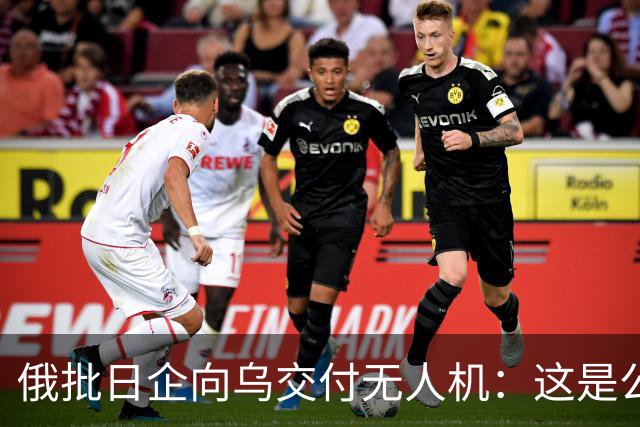 俄批日企向乌交付无人机：这是公开的敌对行为