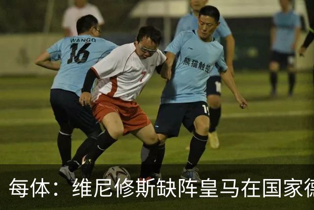 每体：维尼修斯缺阵皇马在国家德比上更强，强强对话恐坐板凳